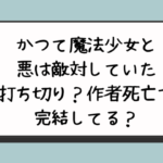 『かつて魔法少女と悪は敵対していた』は打ち切り？作者死亡で完結してる？