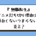 『無職転生』アニメ打ち切り理由は？面白くないつまらないで炎上？