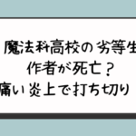 『魔法科高校の劣等生』作者が死亡？痛い炎上で打ち切り？