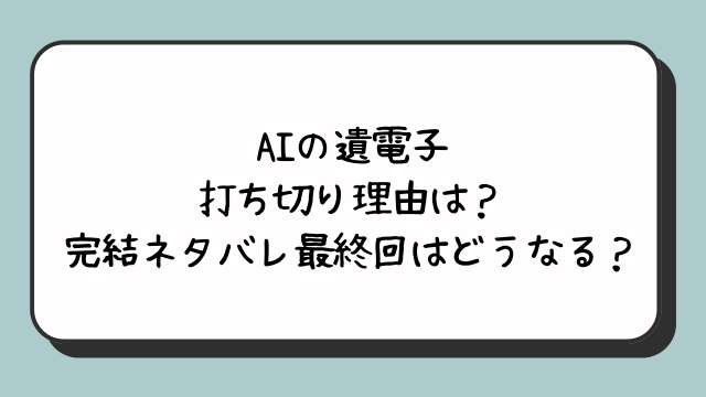 AIの遺電子の打ち切り理由は？完結ネタバレ最終回はどうなる？