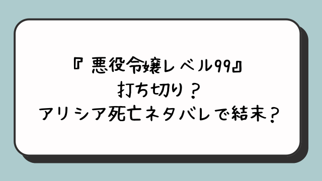 『悪役令嬢レベル99』打ち切り？アリシア死亡ネタバレで結末？