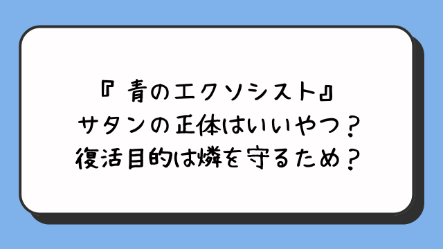 『青のエクソシスト』サタンの正体はいいやつ？復活目的は燐を守るため？