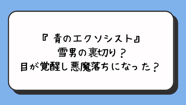 『青のエクソシスト』雪男の裏切り？目が覚醒し悪魔落ちになった？ 