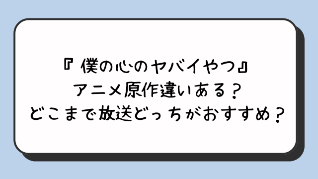 『僕の心のヤバイやつ』アニメ原作違いある？どこまで放送どっちがおすすめ？