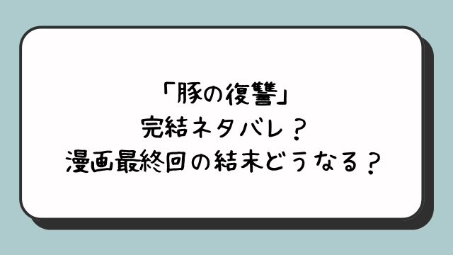 「豚の復讐」完結ネタバレ？漫画最終回の結末どうなる？