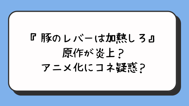 『豚のレバーは加熱しろ』原作が炎上？アニメ化にコネ疑惑？