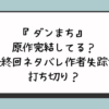 『ダンまち』原作完結してる？最終回ネタバレ作者失踪で打ち切り？