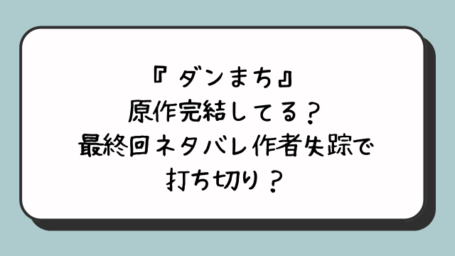 『ダンまち』原作完結してる？最終回ネタバレ作者失踪で打ち切り？