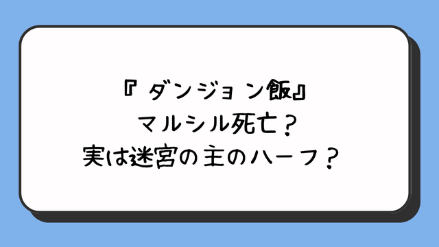 『ダンジョン飯』マルシル死亡？実は迷宮の主のハーフ？ 