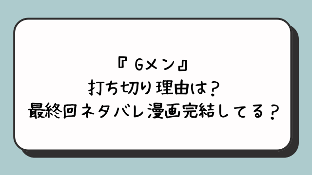 『Gメン』の打ち切り理由は？最終回ネタバレ漫画完結してる？