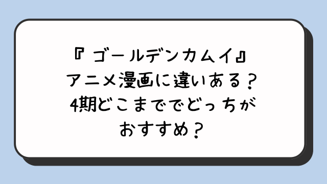 『ゴールデンカムイ』アニメ漫画に違いある？4期どこまででどっちがおすすめ？