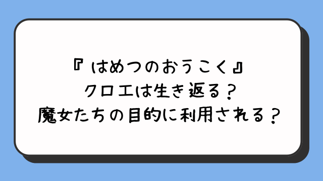 『はめつのおうこく』クロエは生き返る？魔女たちの目的に利用される？