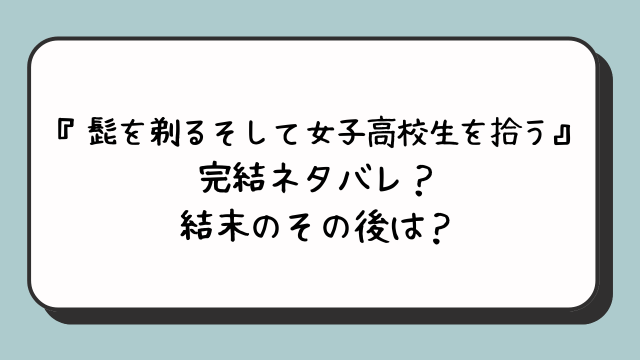 『髭を剃るそして女子高校生を拾う』完結ネタバレ？結末のその後は？