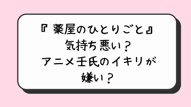 『薬屋のひとりごと』気持ち悪い？アニメ壬氏のイキリが嫌い？