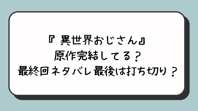 『異世界おじさん』原作完結してる？最終回ネタバレ最後は打ち切り？