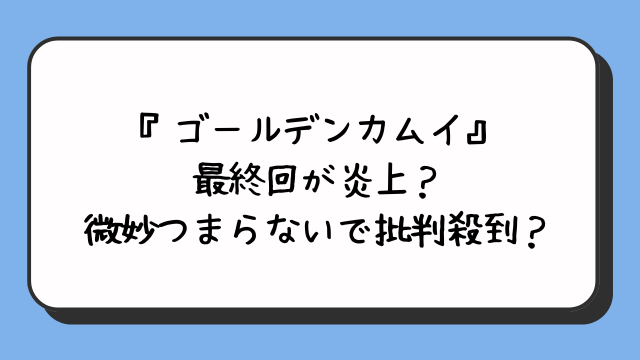 『ゴールデンカムイ』最終回が炎上？微妙つまらないで批判殺到？