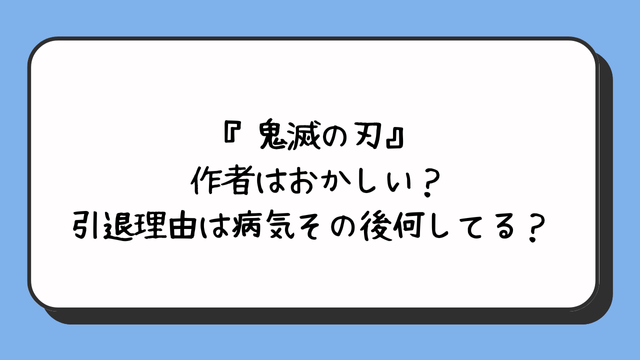 『鬼滅の刃』作者はおかしい？引退理由は病気その後何してる？ 