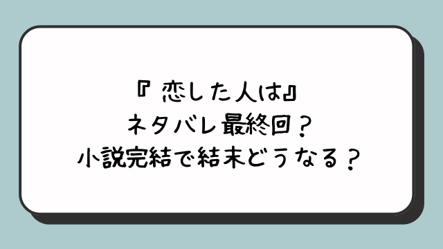 『恋した人は』ネタバレ最終回？小説完結で結末どうなる？