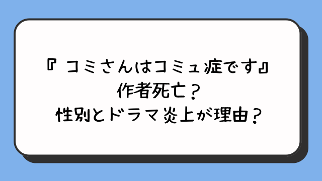 『コミさんはコミュ症です』作者死亡？性別とドラマ炎上が理由？