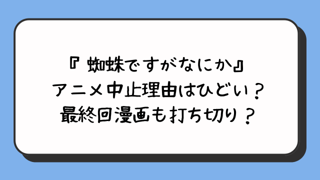 『蜘蛛ですがなにか』アニメ中止理由はひどい？最終回漫画も打ち切り？