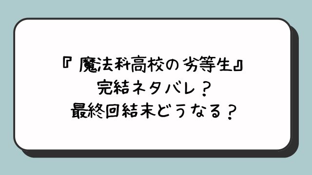 『魔法科高校の劣等生』完結ネタバレ？最終回結末どうなる？