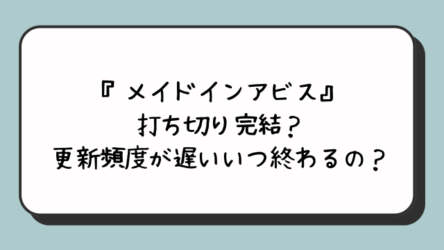 『メイドインアビス』打ち切り完結？更新頻度が遅いいつ終わるの？