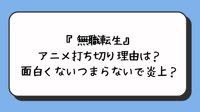 『無職転生』アニメ打ち切り理由は？面白くないつまらないで炎上？