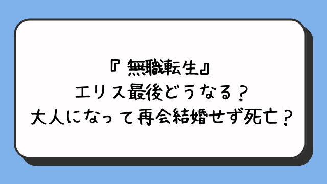 『無職転生』エリス最後どうなる？大人になって再会結婚せず死亡？