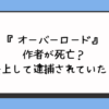 『オーバーロード』作者が死亡？炎上して逮捕されていた？