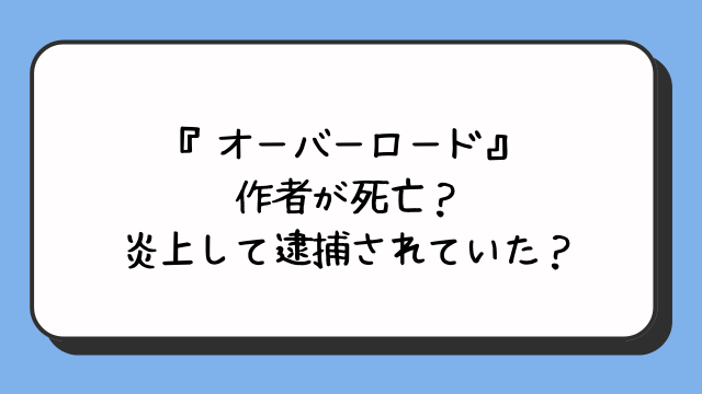 『オーバーロード』作者が死亡？炎上して逮捕されていた？