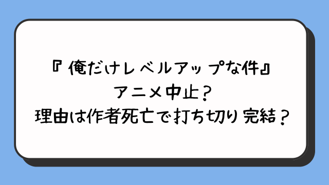 『俺だけレベルアップな件』アニメ中止？理由は作者死亡で打ち切り完結？