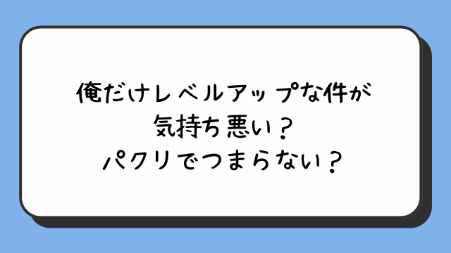 俺だけレベルアップな件が気持ち悪い？パクリでつまらない？