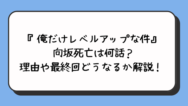 『俺だけレベルアップな件』向坂死亡は何話？理由や最終回どうなるか解説！ 