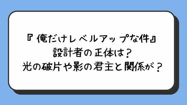 『俺だけレベルアップな件』設計者の正体は？光の破片や影の君主と関係が？