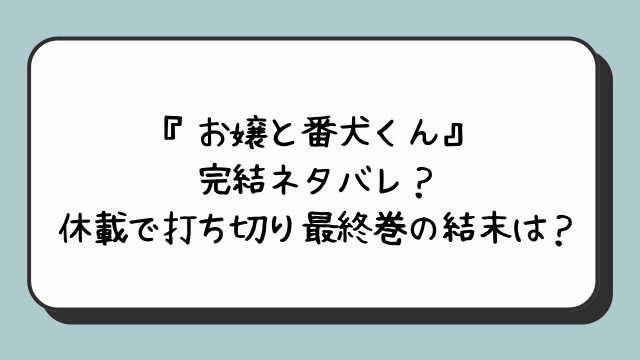 『お嬢と番犬くん』完結ネタバレ？休載で打ち切り最終巻の結末は？