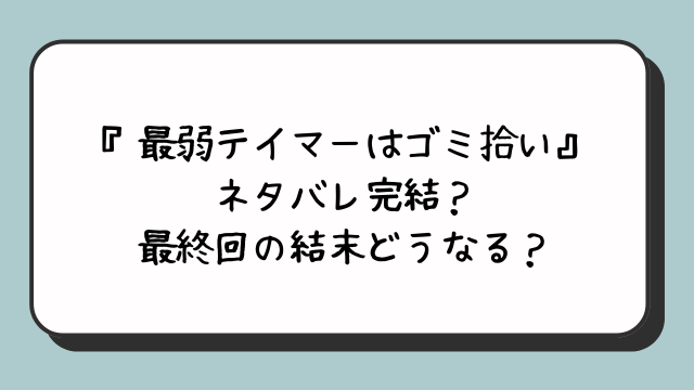 『最弱テイマーはゴミ拾い』ネタバレ完結？最終回の結末どうなる？