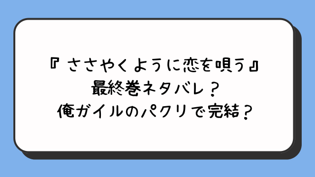 『ささやくように恋を唄う』最終巻ネタバレ？俺ガイルのパクリで完結？