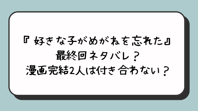 『好きな子がめがねを忘れた』最終回ネタバレ？漫画完結2人は付き合わない？