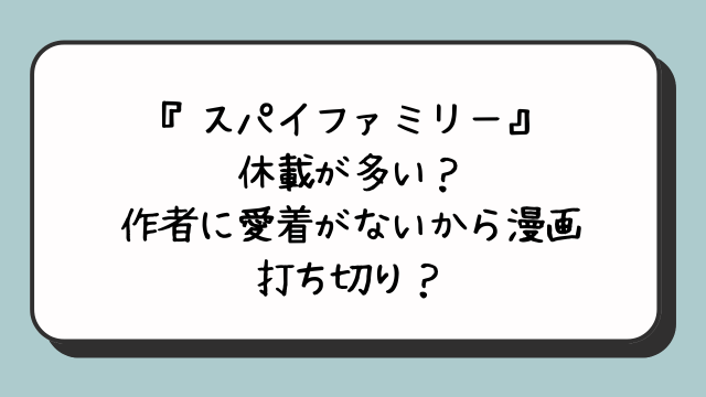 『スパイファミリー』休載が多い？作者に愛着がないから漫画打ち切り？