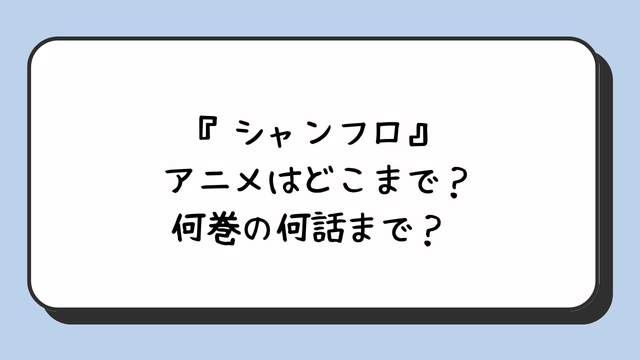 『シャンフロ』アニメはどこまで？何巻の何話まで？