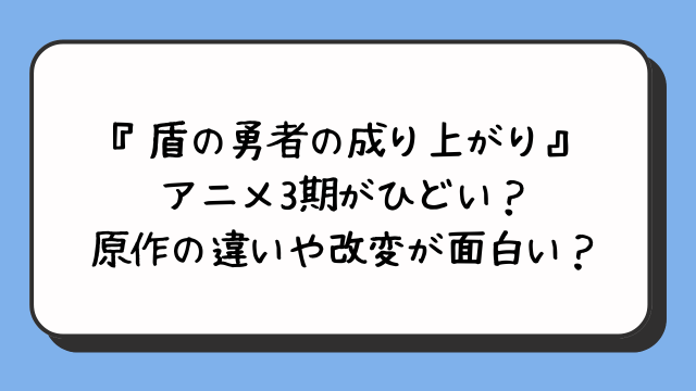 『盾の勇者の成り上がり』アニメ3期がひどい？原作の違いや改変が面白い？