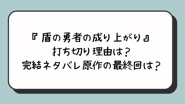 『盾の勇者の成り上がり』打ち切り理由は？完結ネタバレ原作の最終回は？