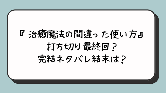 『治癒魔法の間違った使い方』打ち切り最終回？完結ネタバレ結末は？