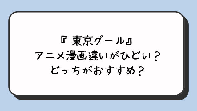 『東京グール』アニメ漫画違いがひどい？どっちがおすすめ？