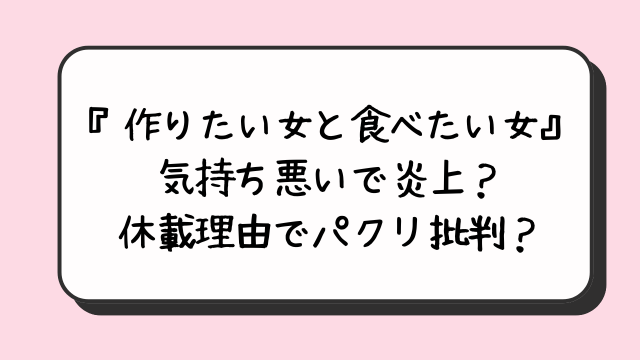 『作りたい女と食べたい女』気持ち悪いで炎上？休載理由でパクリ批判？