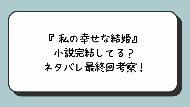 『私の幸せな結婚』小説完結してる？ネタバレ最終回考察！