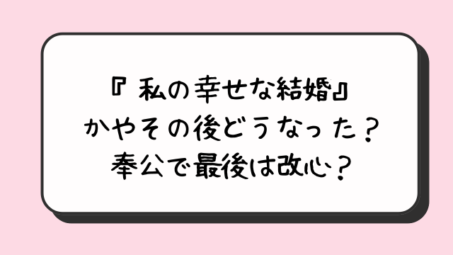 『私の幸せな結婚』かやその後どうなった？奉公で最後は改心？