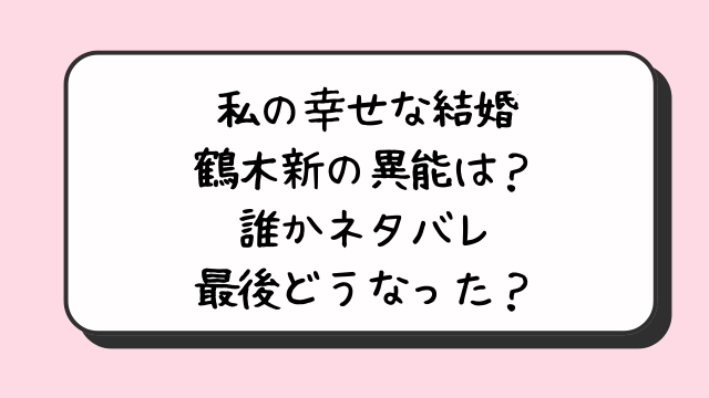 私の幸せな結婚の鶴木新の異能は？誰かネタバレ最後どうなった？