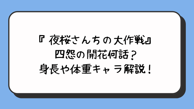 『夜桜さんちの大作戦』四怨の開花何話？身長や体重キャラ解説！