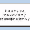 『ゆるキャン』アニメどこまで？続きは何巻の何話から？ 